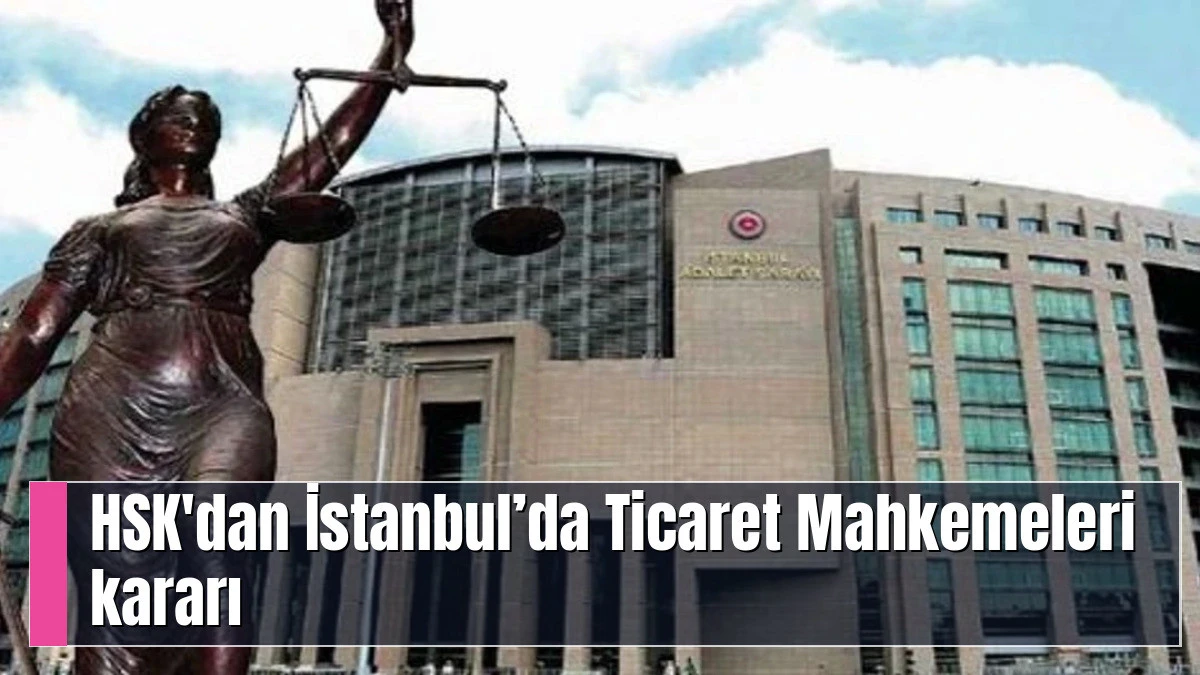HSK'DAN İSTANBUL&rsquo;DA TİCARET MAHKEMELERİ KARARI